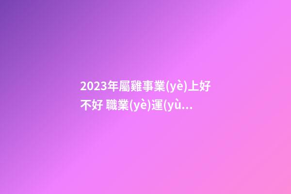 2023年屬雞事業(yè)上好不好 職業(yè)運(yùn)分析